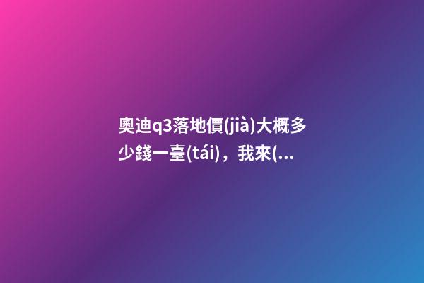 奧迪q3落地價(jià)大概多少錢一臺(tái)，我來(lái)說(shuō)說(shuō)，奧迪Q3車友社區(qū)（364期）